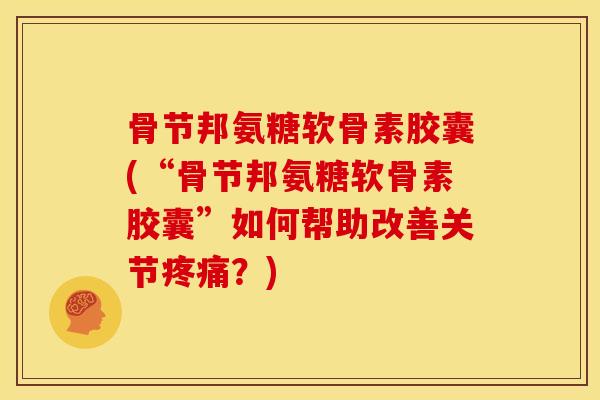骨节邦氨糖软骨素胶囊(“骨节邦氨糖软骨素胶囊”如何帮助改善关节疼痛？)