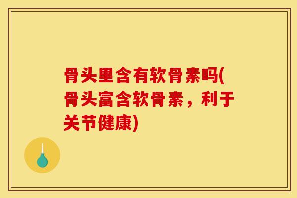 骨头里含有软骨素吗(骨头富含软骨素，利于关节健康)