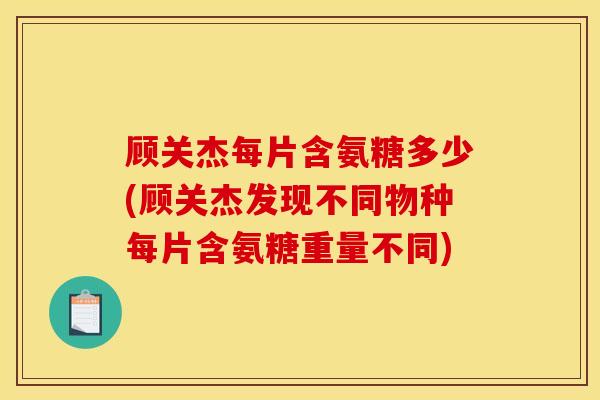 顾关杰每片含氨糖多少(顾关杰发现不同物种每片含氨糖重量不同)