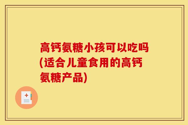 高钙氨糖小孩可以吃吗(适合儿童食用的高钙氨糖产品)