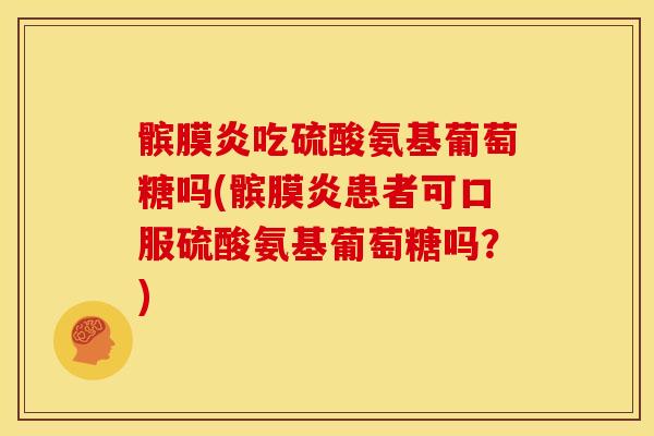 髌膜炎吃硫酸氨基葡萄糖吗(髌膜炎患者可口服硫酸氨基葡萄糖吗？)