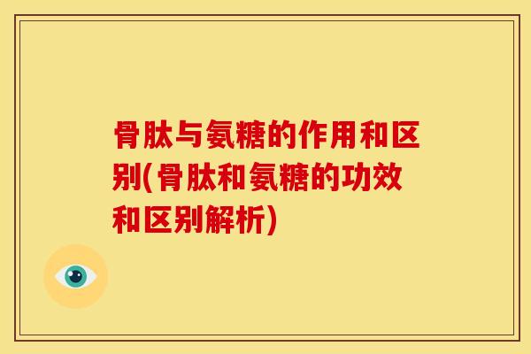 骨肽与氨糖的作用和区别(骨肽和氨糖的功效和区别解析)