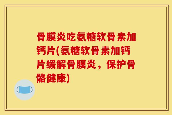 骨膜炎吃氨糖软骨素加钙片(氨糖软骨素加钙片缓解骨膜炎，保护骨骼健康)