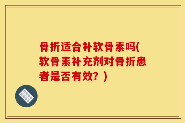 骨折适合补软骨素吗(软骨素补充剂对骨折患者是否有效？)