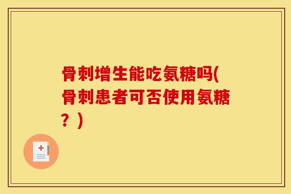 骨刺增生能吃氨糖吗(骨刺患者可否使用氨糖？)