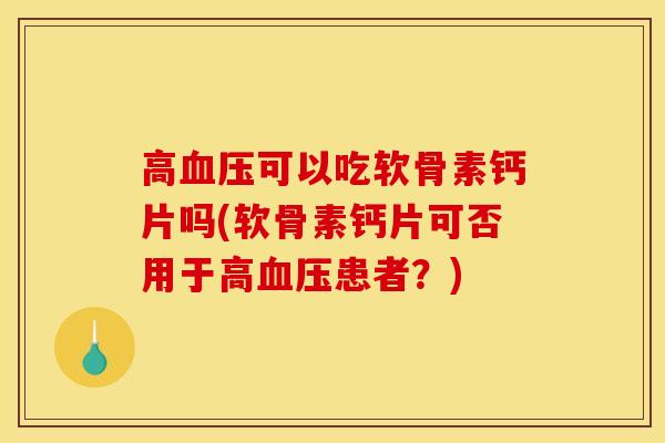 高血压可以吃软骨素钙片吗(软骨素钙片可否用于高血压患者？)