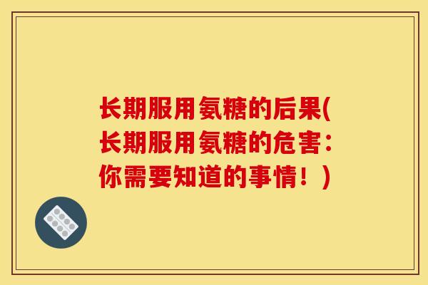 长期服用氨糖的后果(长期服用氨糖的危害：你需要知道的事情！)