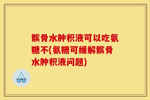 髌骨水肿积液可以吃氨糖不(氨糖可缓解髌骨水肿积液问题)