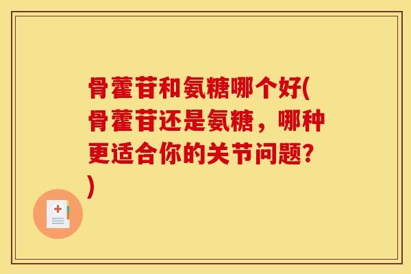 骨藿苷和氨糖哪个好(骨藿苷还是氨糖，哪种更适合你的关节问题？)