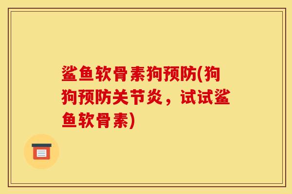 鲨鱼软骨素狗预防(狗狗预防关节炎，试试鲨鱼软骨素)