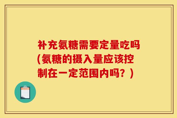补充氨糖需要定量吃吗(氨糖的摄入量应该控制在一定范围内吗？)