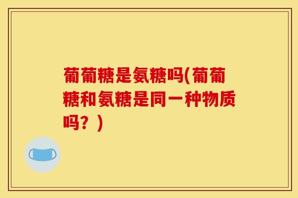 葡葡糖是氨糖吗(葡葡糖和氨糖是同一种物质吗？)