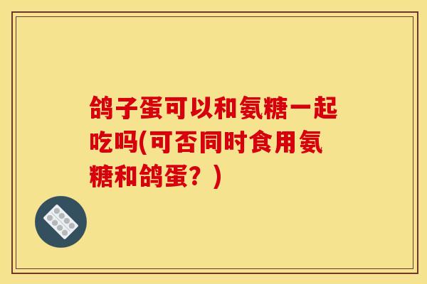 鸽子蛋可以和氨糖一起吃吗(可否同时食用氨糖和鸽蛋？)
