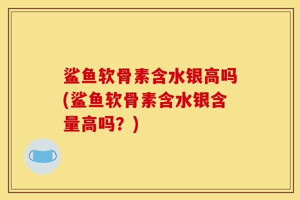 鲨鱼软骨素含水银高吗(鲨鱼软骨素含水银含量高吗？)