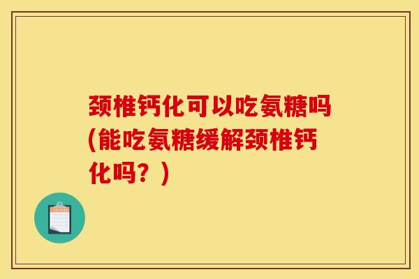 颈椎钙化可以吃氨糖吗(能吃氨糖缓解颈椎钙化吗？)