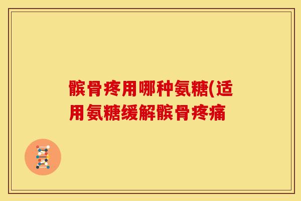 髌骨疼用哪种氨糖(适用氨糖缓解髌骨疼痛