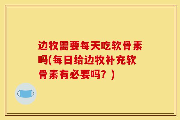 边牧需要每天吃软骨素吗(每日给边牧补充软骨素有必要吗？)