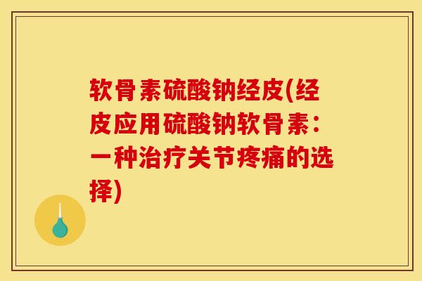软骨素硫酸钠经皮(经皮应用硫酸钠软骨素：一种治疗关节疼痛的选择)