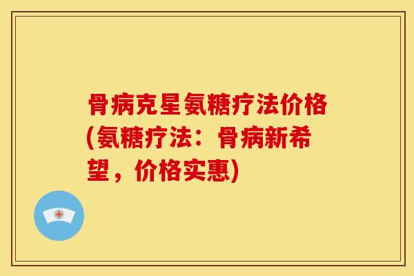 骨病克星氨糖疗法价格(氨糖疗法：骨病新希望，价格实惠)
