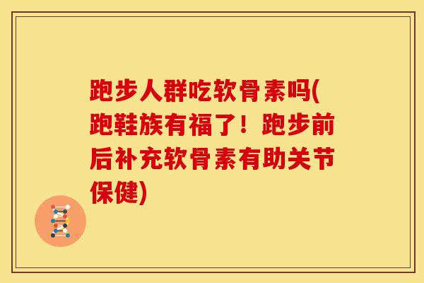 跑步人群吃软骨素吗(跑鞋族有福了！跑步前后补充软骨素有助关节保健)