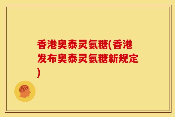 香港奥泰灵氨糖(香港发布奥泰灵氨糖新规定)