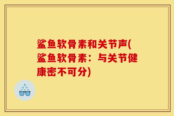 鲨鱼软骨素和关节声(鲨鱼软骨素：与关节健康密不可分)