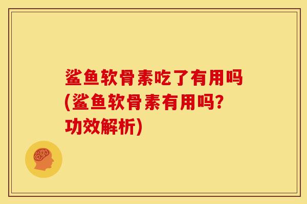 鲨鱼软骨素吃了有用吗(鲨鱼软骨素有用吗？功效解析)