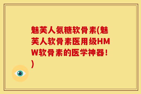 魅芙人氨糖软骨素(魅芙人软骨素医用级HMW软骨素的医学神器！)
