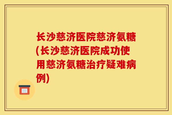 长沙慈济医院慈济氨糖(长沙慈济医院成功使用慈济氨糖治疗疑难病例)