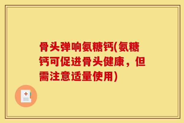 骨头弹响氨糖钙(氨糖钙可促进骨头健康，但需注意适量使用)