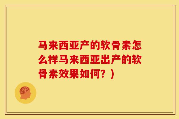马来西亚产的软骨素怎么样马来西亚出产的软骨素效果如何？)