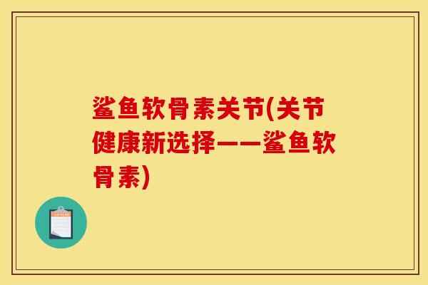鲨鱼软骨素关节(关节健康新选择——鲨鱼软骨素)