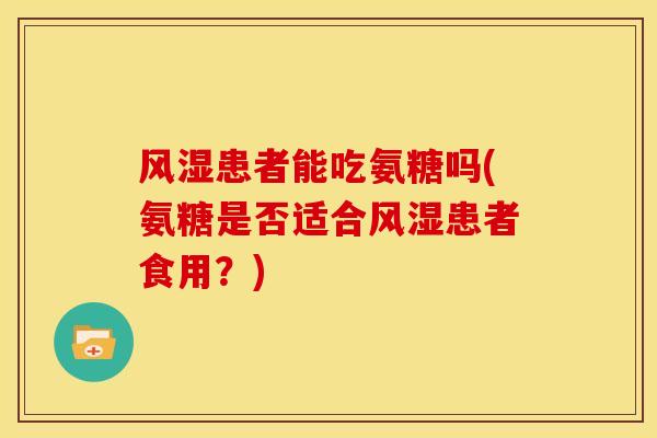 风湿患者能吃氨糖吗(氨糖是否适合风湿患者食用？)