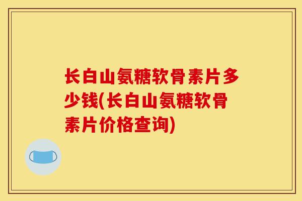 长白山氨糖软骨素片多少钱(长白山氨糖软骨素片价格查询)