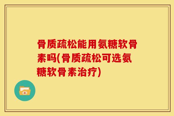 骨质疏松能用氨糖软骨素吗(骨质疏松可选氨糖软骨素治疗)