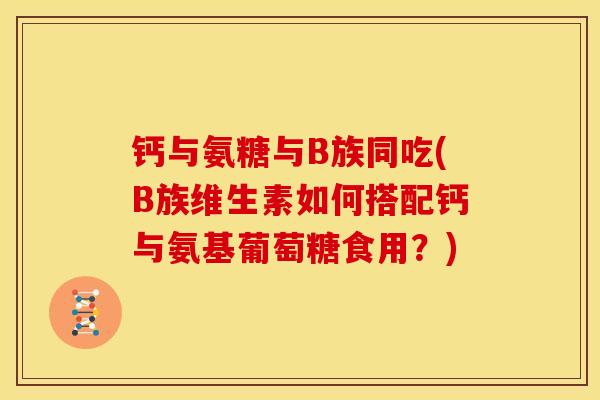 钙与氨糖与B族同吃(B族维生素如何搭配钙与氨基葡萄糖食用？)