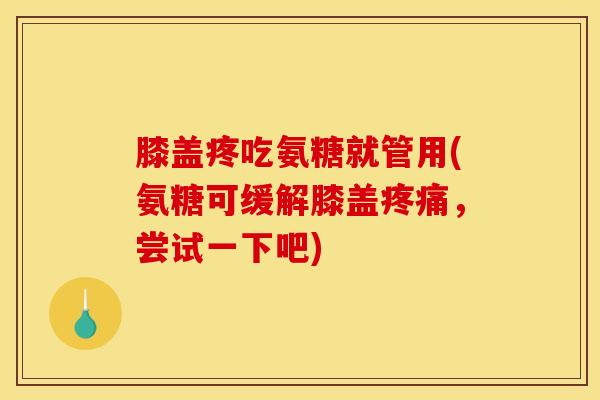 膝盖疼吃氨糖就管用(氨糖可缓解膝盖疼痛，尝试一下吧)