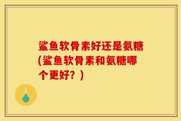 鲨鱼软骨素好还是氨糖(鲨鱼软骨素和氨糖哪个更好？)