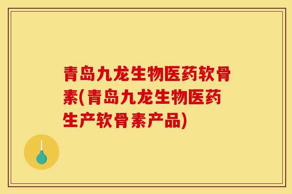 青岛九龙生物医药软骨素(青岛九龙生物医药生产软骨素产品)