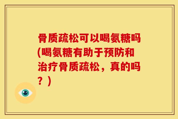 骨质疏松可以喝氨糖吗(喝氨糖有助于预防和治疗骨质疏松，真的吗？)