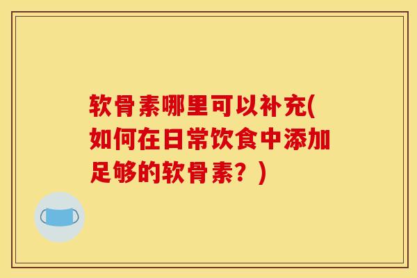 软骨素哪里可以补充(如何在日常饮食中添加足够的软骨素？)