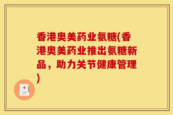 香港奥美药业氨糖(香港奥美药业推出氨糖新品，助力关节健康管理)