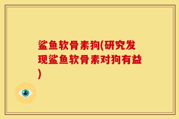 鲨鱼软骨素狗(研究发现鲨鱼软骨素对狗有益)