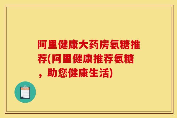 阿里健康大药房氨糖推荐(阿里健康推荐氨糖，助您健康生活)
