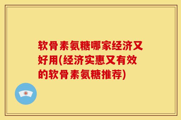 软骨素氨糖哪家经济又好用(经济实惠又有效的软骨素氨糖推荐)