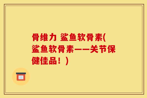 骨维力 鲨鱼软骨素(鲨鱼软骨素——关节保健佳品！)