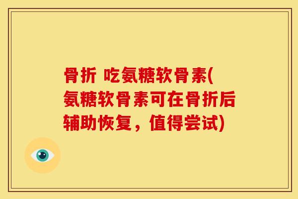 骨折 吃氨糖软骨素(氨糖软骨素可在骨折后辅助恢复，值得尝试)