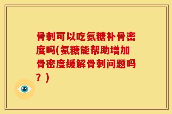 骨刺可以吃氨糖补骨密度吗(氨糖能帮助增加骨密度缓解骨刺问题吗？)