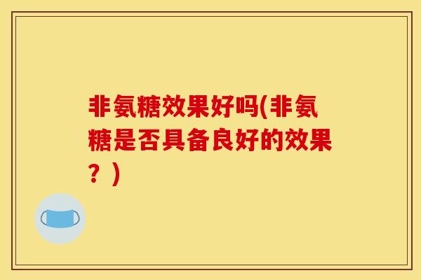 非氨糖效果好吗(非氨糖是否具备良好的效果？)