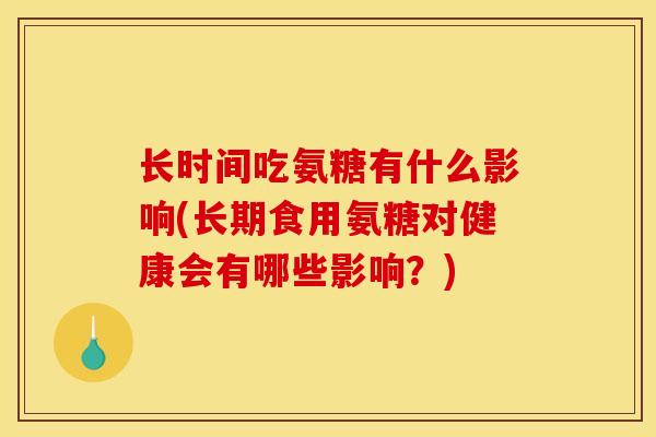 长时间吃氨糖有什么影响(长期食用氨糖对健康会有哪些影响？)